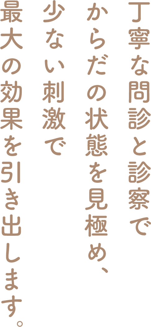 丁寧な問診と診察でからだの状態を見極め、少ない刺激で最大の効果を引き出します