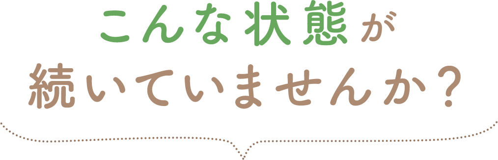 こんな状態が続いていませんか？
